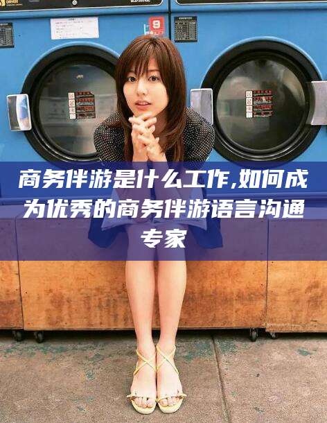 七台河商务伴游是什么工作,如何成为优秀的商务伴游语言沟通专家