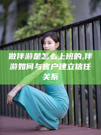 七台河做伴游是怎么上班的,伴游如何与客户建立信任关系