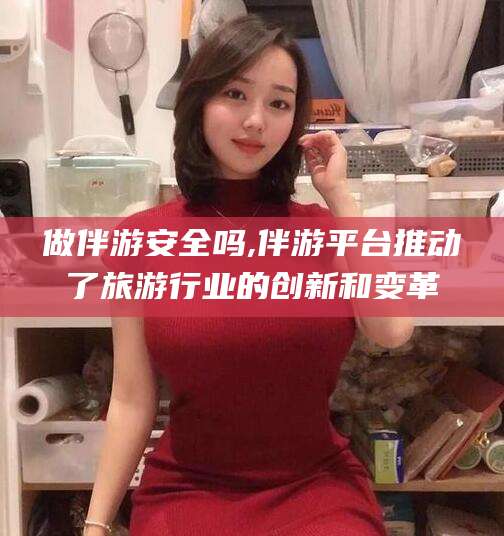 七台河做伴游安全吗,伴游平台推动了旅游行业的创新和变革