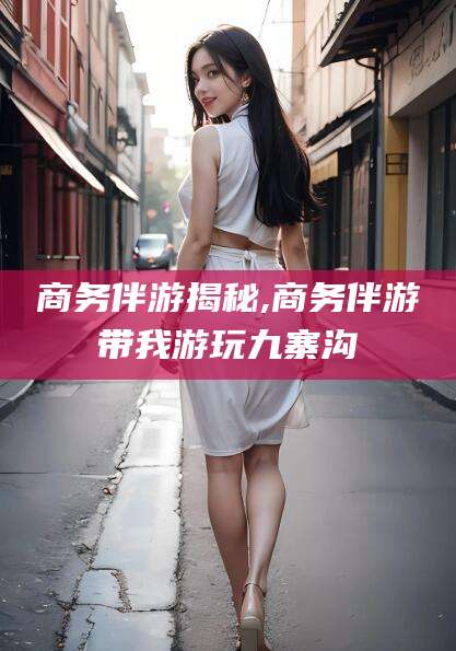 七台河商务伴游揭秘,商务伴游带我游玩九寨沟