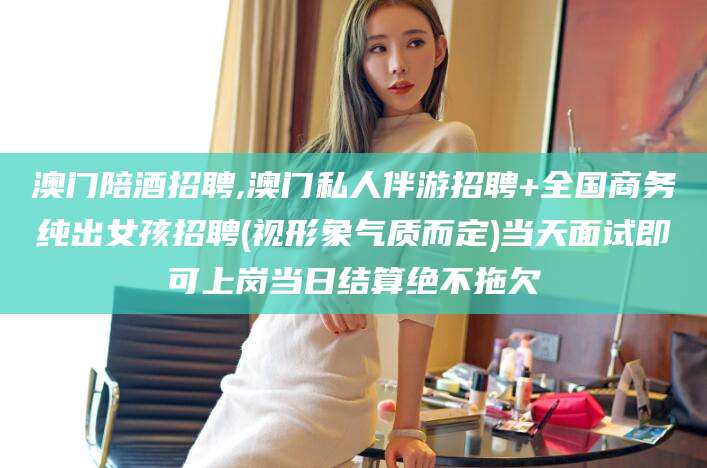 七台河澳门陪酒招聘,澳门私人伴游招聘+全国商务纯出女孩招聘(视形象气质而定)当天面试即可上岗当日结算绝不拖欠