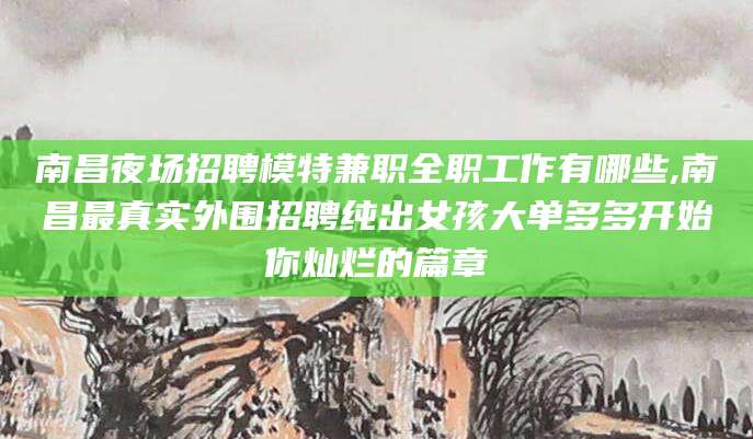 七台河南昌夜场招聘模特兼职全职工作有哪些,南昌最真实外围招聘纯出女孩大单多多开始你灿烂的篇章