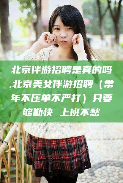 七台河北京伴游招聘是真的吗,北京美女伴游招聘（常年不压单不严打）只要够勤快 上班不愁