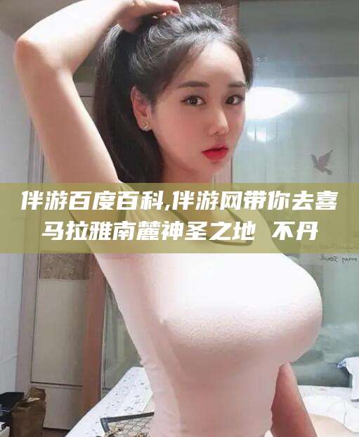 伴游百度百科,伴游网带你去喜马拉雅南麓神圣之地 不丹