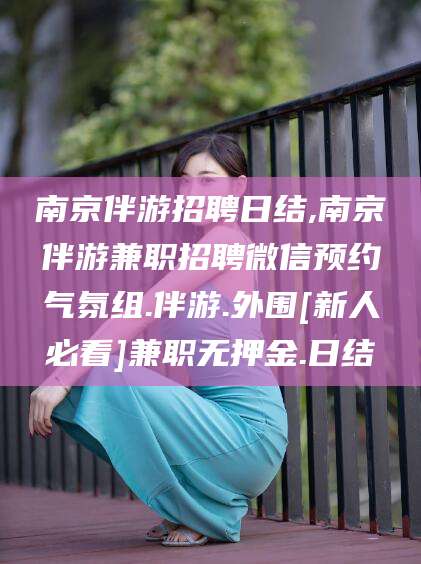 七台河南京伴游招聘日结,南京伴游兼职招聘微信预约气氛组.伴游.外围[新人必看]兼职无押金.日结