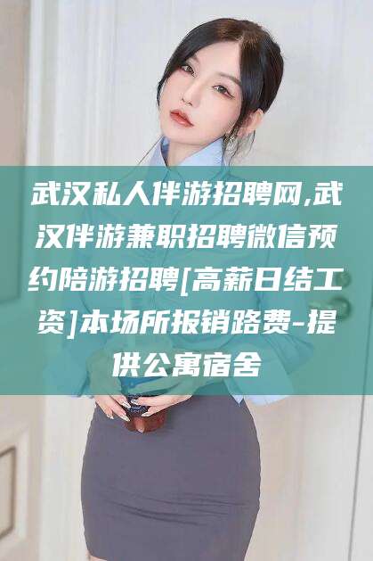 七台河武汉私人伴游招聘网,武汉伴游兼职招聘微信预约陪游招聘[高薪日结工资]本场所报销路费-提供公寓宿舍