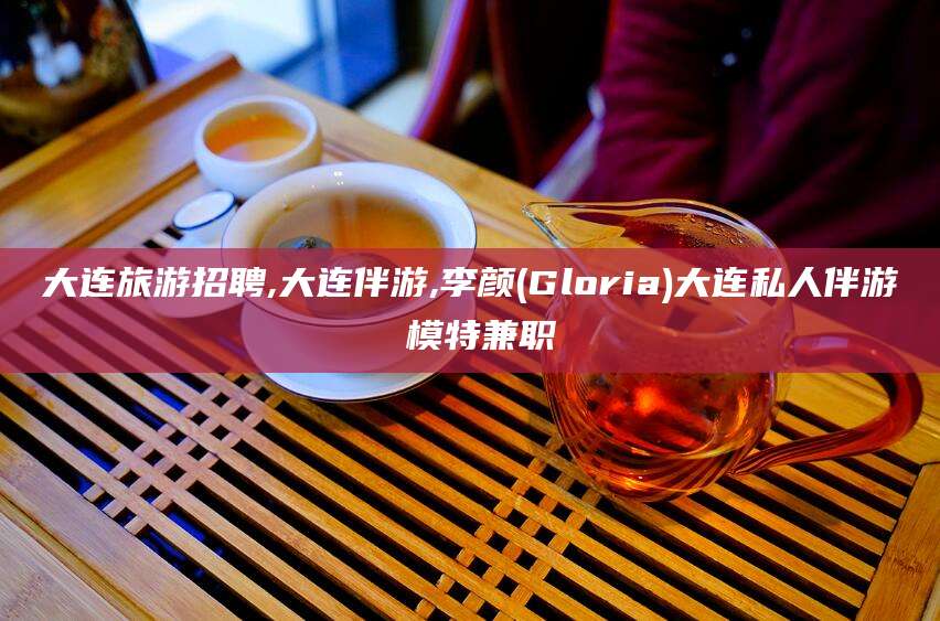 七台河大连旅游招聘,大连伴游,李颜(Gloria)大连私人伴游 模特兼职