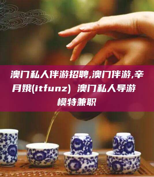 七台河澳门私人伴游招聘,澳门伴游,辛月娥(itfunz) 澳门私人导游 模特兼职