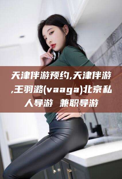 七台河天津伴游预约,天津伴游,王羽潞(vaaga)北京私人导游 兼职导游