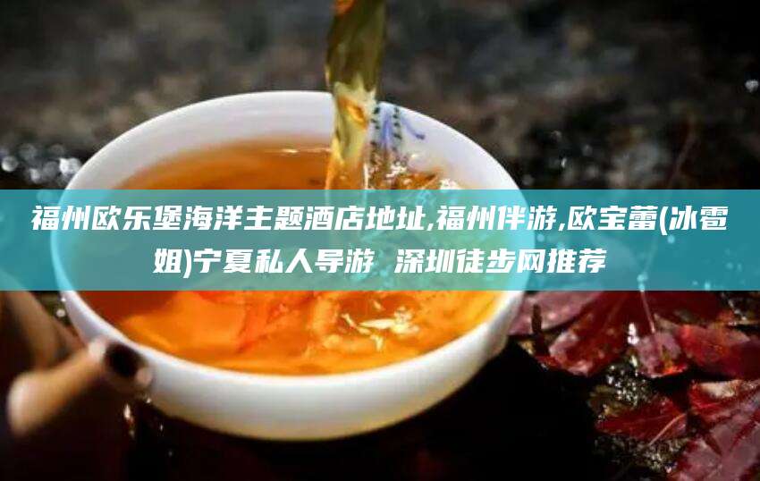 七台河福州欧乐堡海洋主题酒店地址,福州伴游,欧宝蕾(冰雹姐)宁夏私人导游 深圳徒步网推荐