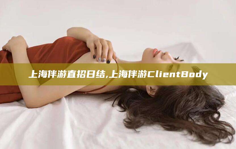 七台河上海伴游直招日结,上海伴游ClientBody