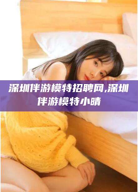 七台河深圳伴游模特招聘网,深圳伴游模特小晴