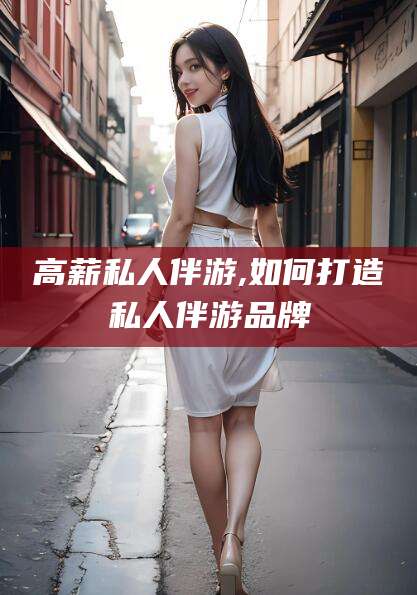 七台河高薪私人伴游,如何打造私人伴游品牌