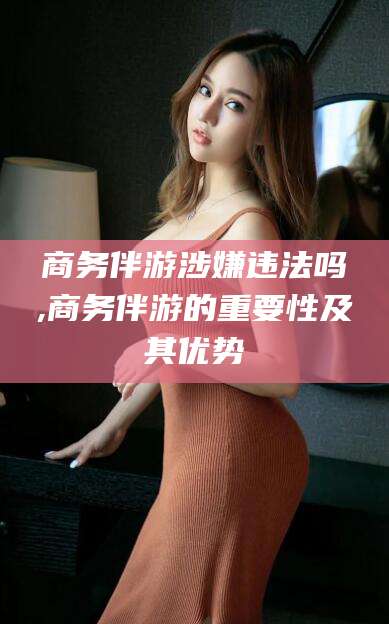 七台河商务伴游涉嫌违法吗,商务伴游的重要性及其优势