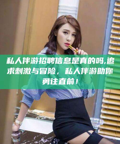 七台河私人伴游招聘信息是真的吗,追求刺激与冒险，私人伴游助你勇往直前！
