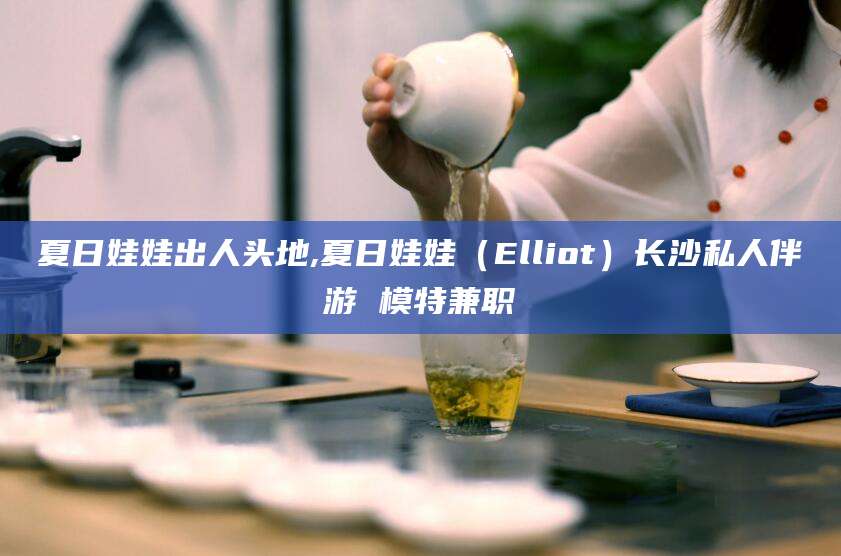 七台河夏日娃娃出人头地,夏日娃娃（Elliot）长沙私人伴游 模特兼职