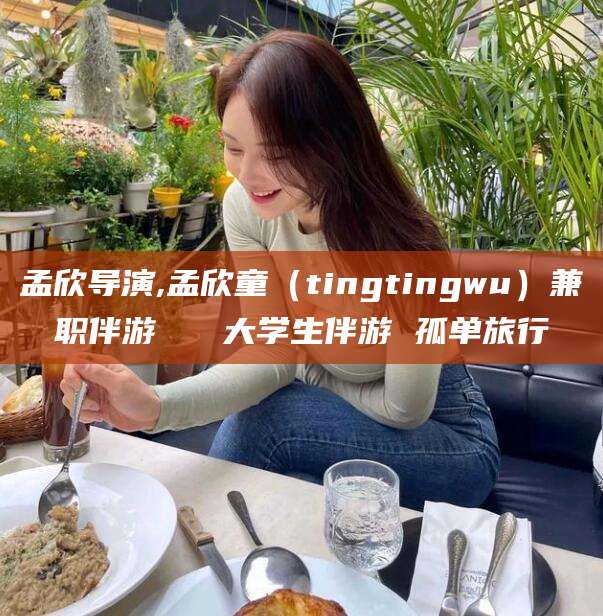 孟欣导演,孟欣童(tingtingwu)兼职伴游 大学生伴游 孤单旅行