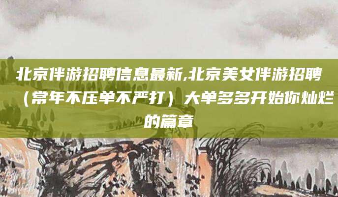 七台河北京伴游招聘信息最新,北京美女伴游招聘（常年不压单不严打）大单多多开始你灿烂的篇章