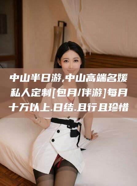 七台河中山半日游,中山高端名媛私人定制[包月/伴游]每月十万以上.日结.且行且珍惜