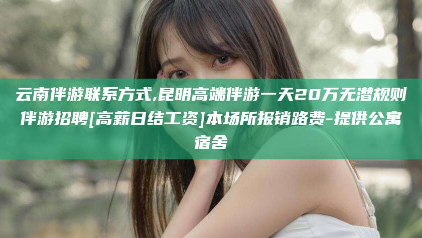 七台河云南伴游联系方式,昆明高端伴游一天20万无潜规则伴游招聘[高薪日结工资]本场所报销路费-提供公寓宿舍