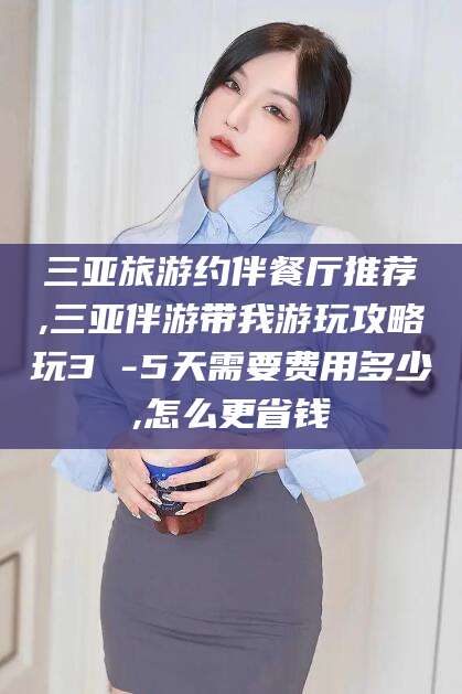 七台河三亚旅游约伴餐厅推荐,三亚伴游带我游玩攻略玩3 -5天需要费用多少,怎么更省钱