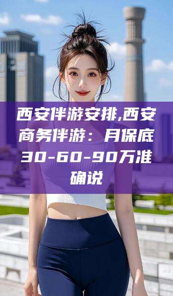 七台河西安伴游安排,西安商务伴游：月保底30-60-90万准确说