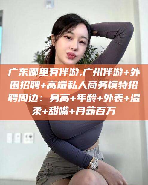 七台河广东哪里有伴游,广州伴游+外围招聘+高端私人商务模特招聘周边：身高+年龄+外表+温柔+甜嘴+月薪百万