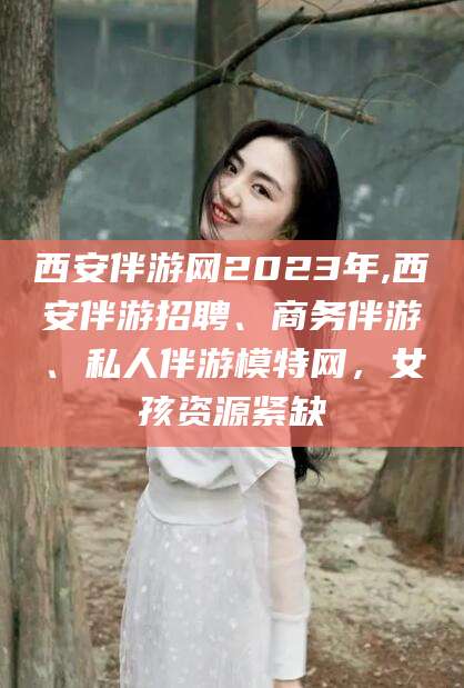 七台河西安伴游网2023年,西安伴游招聘、商务伴游、私人伴游模特网，女孩资源紧缺