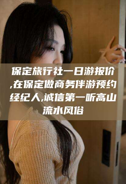 七台河保定旅行社一日游报价,在保定做商务伴游预约经纪人,诚信第一听高山流水风俗