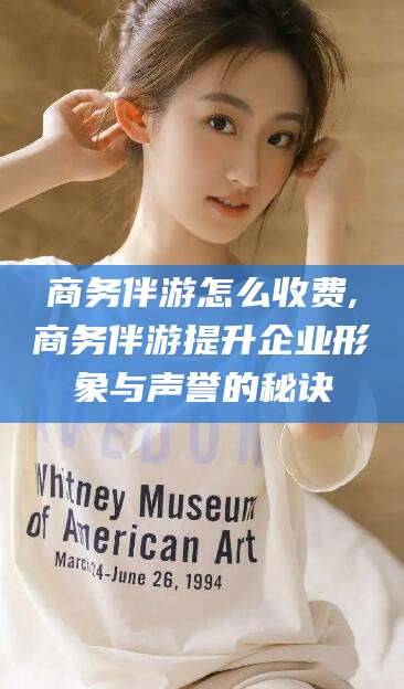 七台河商务伴游怎么收费,商务伴游提升企业形象与声誉的秘诀