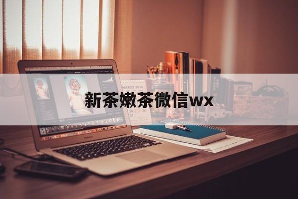 七台河包含新茶嫩茶微信wx的词条