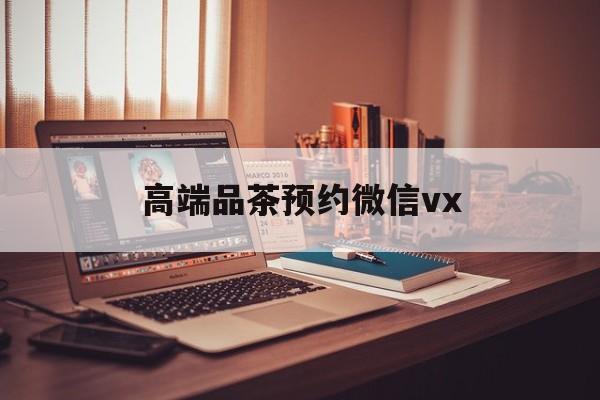 七台河关于高端品茶预约微信vx的信息