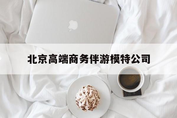 七台河北京高端商务伴游模特公司有哪些最新资讯（谁能告诉我哪里有七台河北京高端商务伴游模特公司？）